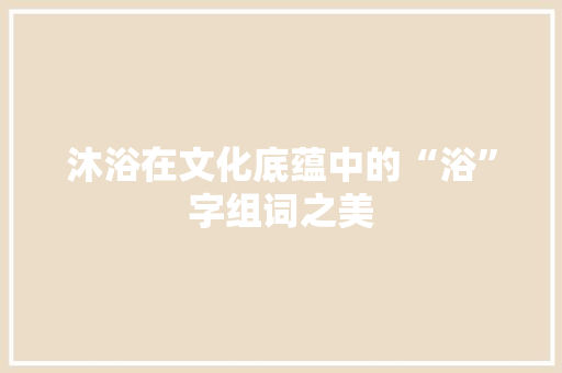 沐浴在文化底蕴中的“浴”字组词之美