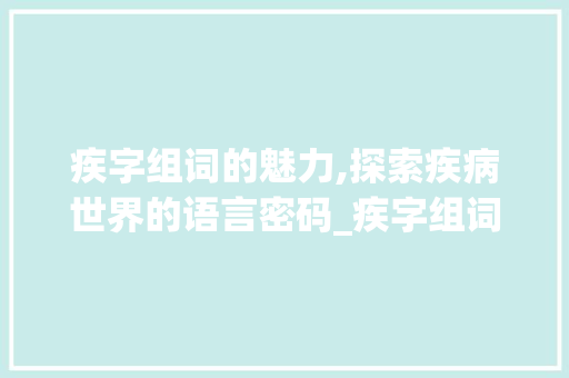 疾字组词的魅力,探索疾病世界的语言密码_疾字组词有什么