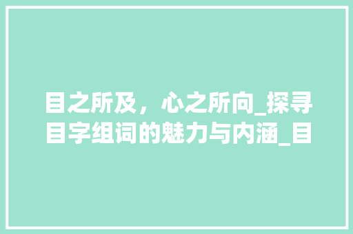 目之所及，心之所向_探寻目字组词的魅力与内涵_目字组词并说句