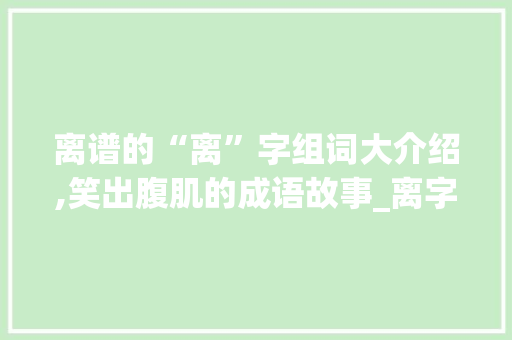 离谱的“离”字组词大介绍,笑出腹肌的成语故事_离字组词搞笑