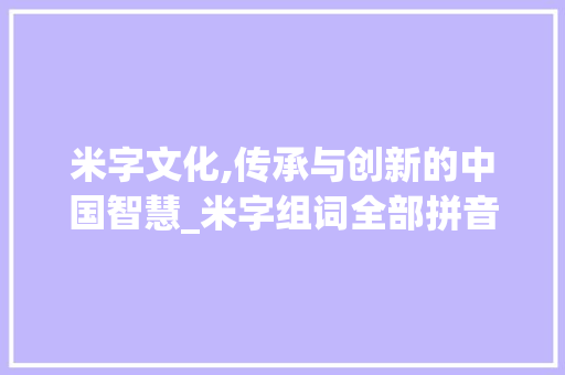 米字文化,传承与创新的中国智慧_米字组词全部拼音