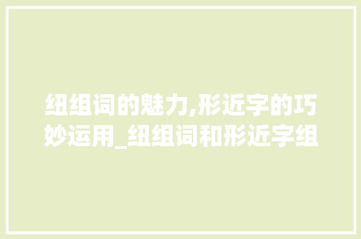 纽组词的魅力,形近字的巧妙运用_纽组词和形近字组词
