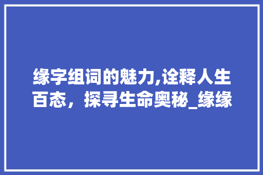 缘字组词的魅力,诠释人生百态，探寻生命奥秘_缘缘的缘字组词