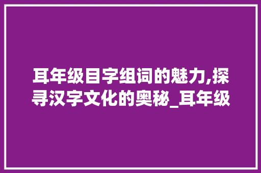 耳年级目字组词的魅力,探寻汉字文化的奥秘_耳年级目字组词