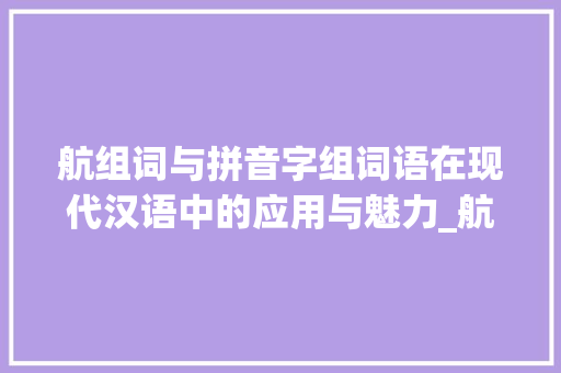 航组词与拼音字组词语在现代汉语中的应用与魅力_航组词和拼音字组词语