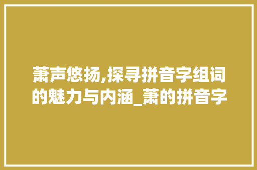 萧声悠扬,探寻拼音字组词的魅力与内涵_萧的拼音字组词