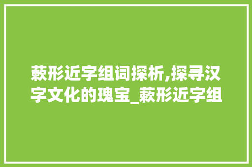 蔌形近字组词探析,探寻汉字文化的瑰宝_蔌形近字组词 工作报告