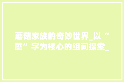 蘑菇家族的奇妙世界_以“蘑”字为核心的组词探索_么字组词蘑菇的蘑组词