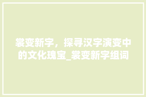 裳变新字，探寻汉字演变中的文化瑰宝_裳变新字组词