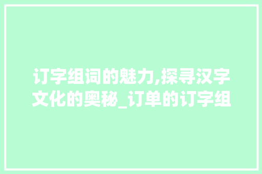 订字组词的魅力,探寻汉字文化的奥秘_订单的订字组词