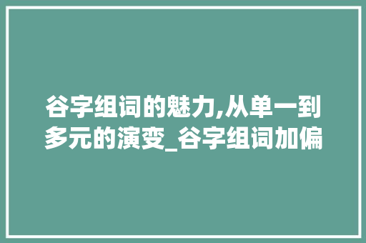 谷字组词的魅力,从单一到多元的演变_谷字组词加偏旁再组词