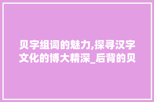 贝字组词的魅力,探寻汉字文化的博大精深_后背的贝字组词