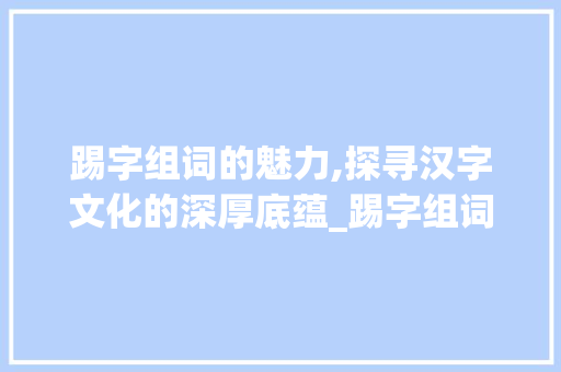 踢字组词的魅力,探寻汉字文化的深厚底蕴_踢字组词什么组 工作类