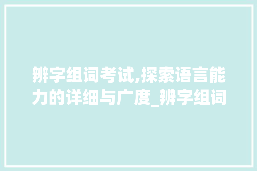 辨字组词考试,探索语言能力的详细与广度_辨字组词考试分析 生活类
