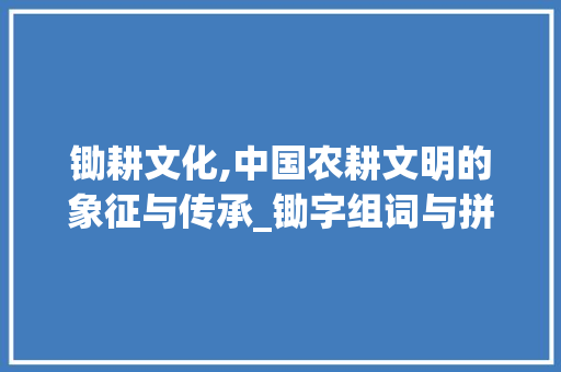 锄耕文化,中国农耕文明的象征与传承_锄字组词与拼音