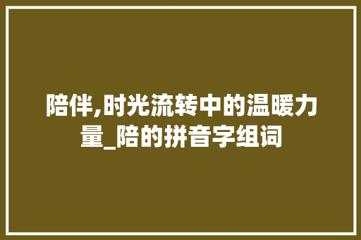 陪伴,时光流转中的温暖力量_陪的拼音字组词