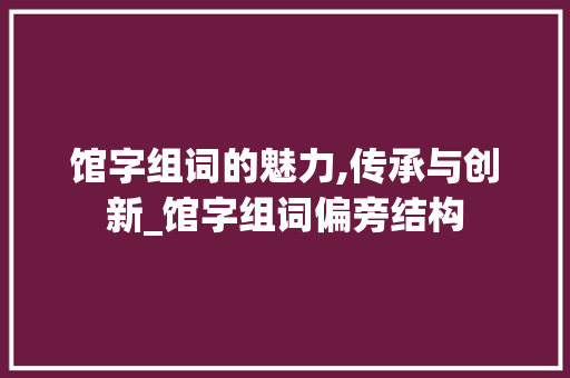 馆字组词的魅力,传承与创新_馆字组词偏旁结构