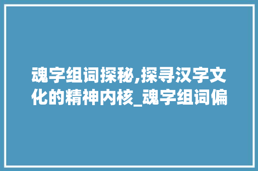 魂字组词探秘,探寻汉字文化的精神内核_魂字组词偏旁拼音 采访稿