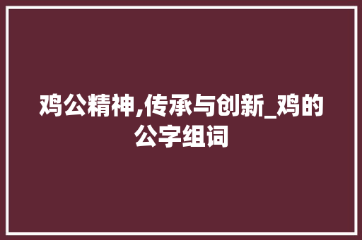 鸡公精神,传承与创新_鸡的公字组词