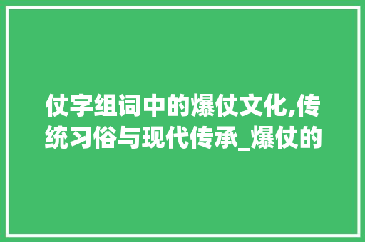 仗字组词中的爆仗文化,传统习俗与现代传承_爆仗的仗字组词