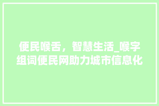 便民喉舌，智慧生活_喉字组词便民网助力城市信息化建设_喉字组词便民网