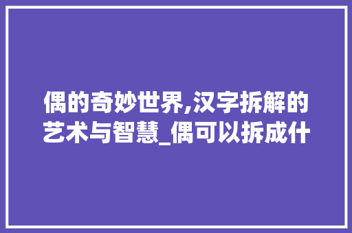 偶的奇妙世界,汉字拆解的艺术与智慧_偶可以拆成什么字组词
