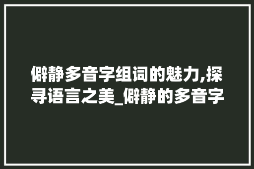 僻静多音字组词的魅力,探寻语言之美_僻静的多音字组词