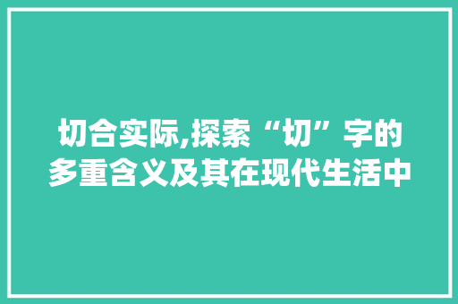 切合实际,探索“切”字的多重含义及其在现代生活中的应用_切就这个切字组词