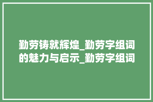 勤劳铸就辉煌_勤劳字组词的魅力与启示_勤劳字组词有哪些呢 生活感悟