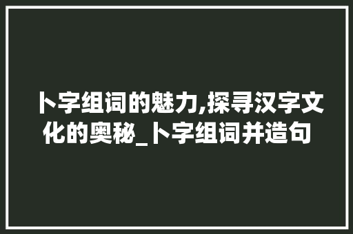 卜字组词的魅力,探寻汉字文化的奥秘_卜字组词并造句大全