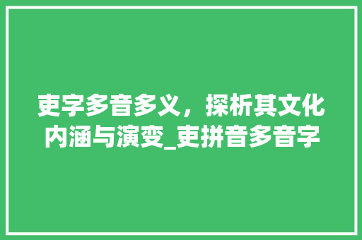 吏字多音多义，探析其文化内涵与演变_吏拼音多音字组词