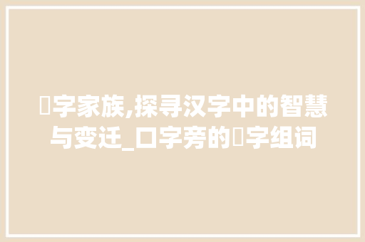 呭字家族,探寻汉字中的智慧与变迁_口字旁的呭字组词