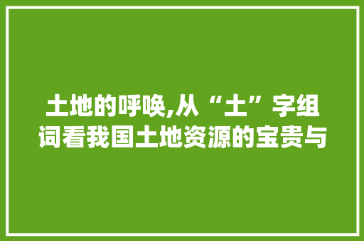 土地的呼唤,从“土”字组词看我国土地资源的宝贵与挑战_用土地的土字组词