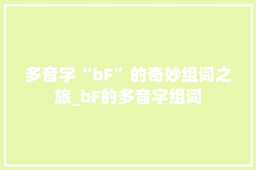 多音字“bF”的奇妙组词之旅_bF的多音字组词 生活感悟