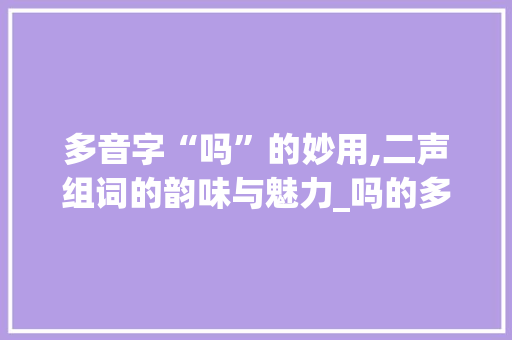 多音字“吗”的妙用,二声组词的韵味与魅力_吗的多音字组词二声组词 工作报告