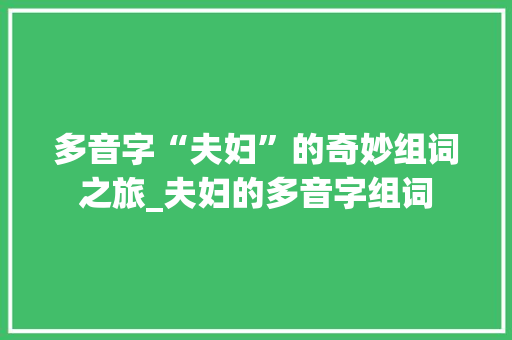 多音字“夫妇”的奇妙组词之旅_夫妇的多音字组词