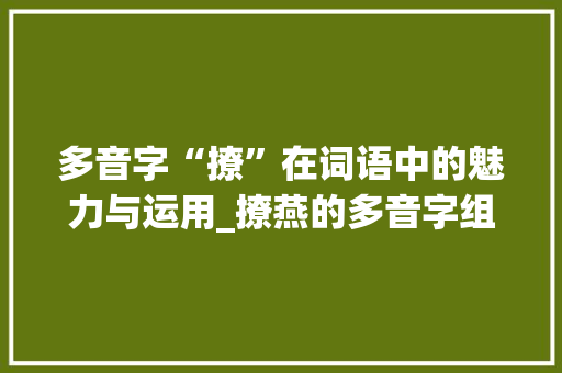 多音字“撩”在词语中的魅力与运用_撩燕的多音字组词 工作报告