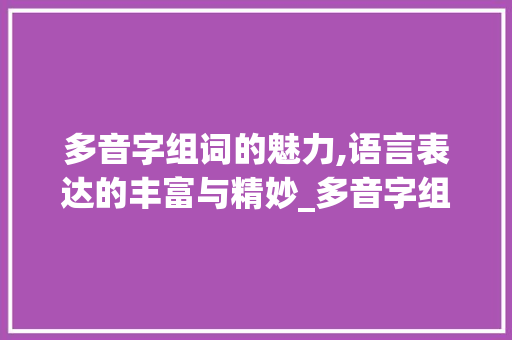 多音字组词的魅力,语言表达的丰富与精妙_多音字组词200组