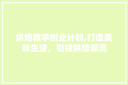 烘焙教学创业计划,打造美味生活，引领烘焙潮流