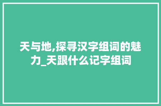 天与地,探寻汉字组词的魅力_天跟什么记字组词