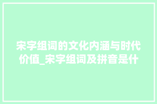 宋字组词的文化内涵与时代价值_宋字组词及拼音是什么