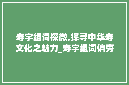 寿字组词探微,探寻中华寿文化之魅力_寿字组词偏旁部首