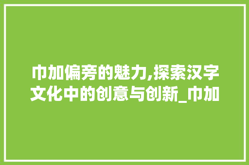 巾加偏旁的魅力,探索汉字文化中的创意与创新_巾加偏旁成新字组词