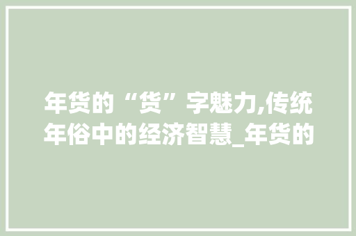 年货的“货”字魅力,传统年俗中的经济智慧_年货的货字组词语