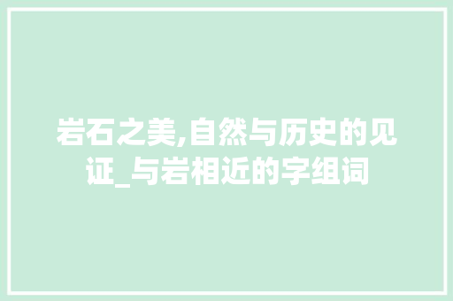 岩石之美,自然与历史的见证_与岩相近的字组词 工作总结