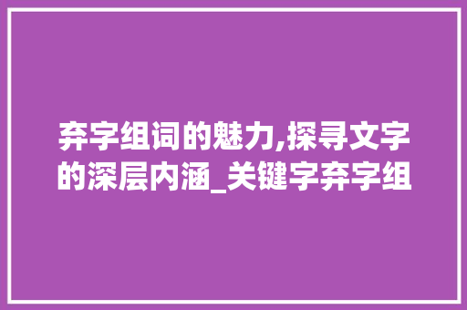 弃字组词的魅力,探寻文字的深层内涵_关键字弃字组词
