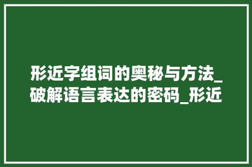 形近字组词的奥秘与方法_破解语言表达的密码_形近字组词的窍门
