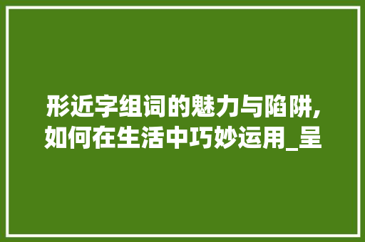 形近字组词的魅力与陷阱,如何在生活中巧妙运用_呈现的形近字组词