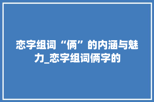 恋字组词“俩”的内涵与魅力_恋字组词俩字的