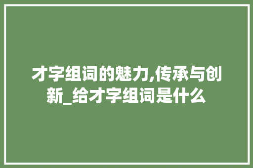 才字组词的魅力,传承与创新_给才字组词是什么